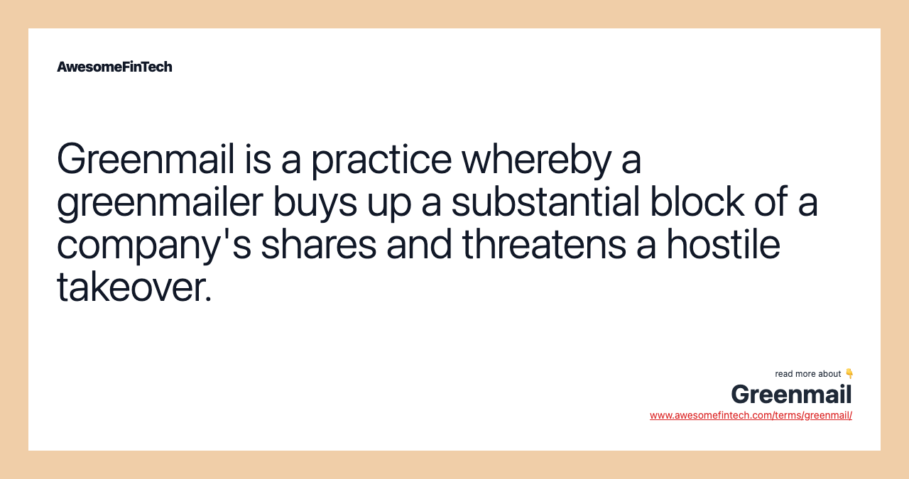 Greenmail is a practice whereby a greenmailer buys up a substantial block of a company's shares and threatens a hostile takeover.