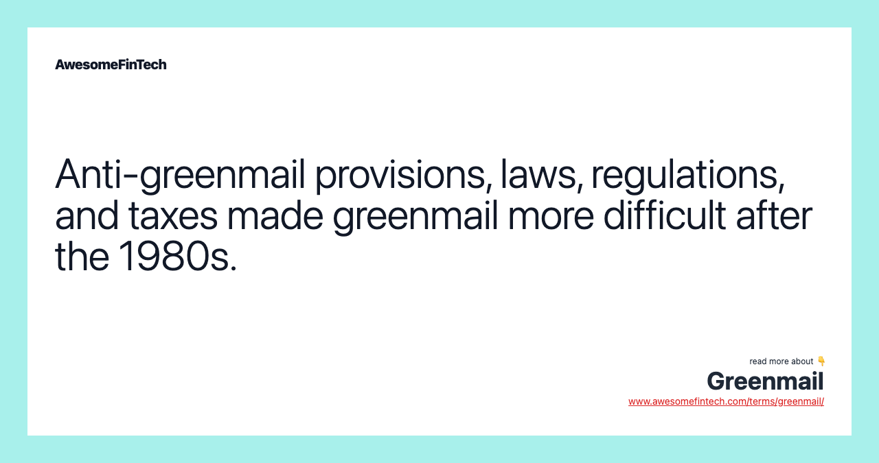 Anti-greenmail provisions, laws, regulations, and taxes made greenmail more difficult after the 1980s.