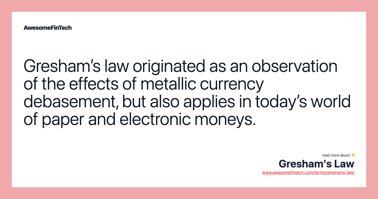 Gresham’s law originated as an observation of the effects of metallic currency debasement, but also applies in today’s world of paper and electronic moneys.