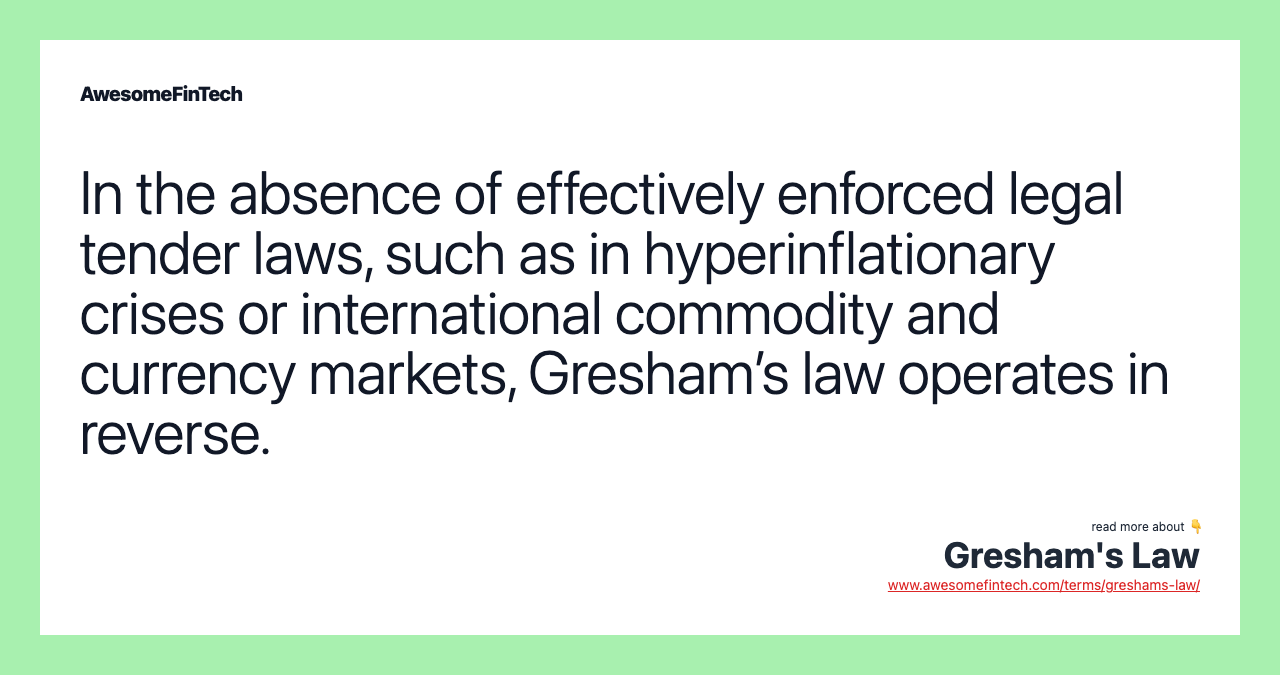 In the absence of effectively enforced legal tender laws, such as in hyperinflationary crises or international commodity and currency markets, Gresham’s law operates in reverse.