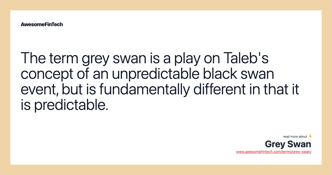 The term grey swan is a play on Taleb's concept of an unpredictable black swan event, but is fundamentally different in that it is predictable.