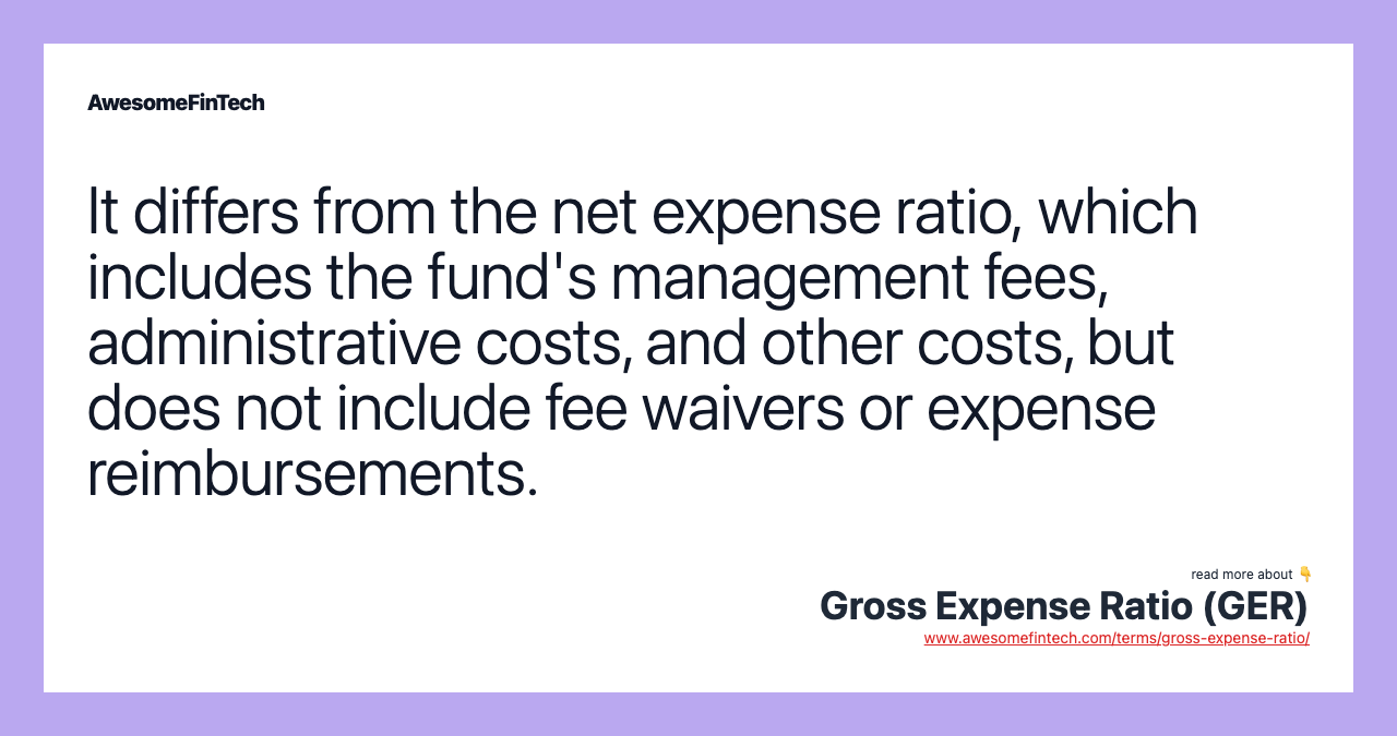 It differs from the net expense ratio, which includes the fund's management fees, administrative costs, and other costs, but does not include fee waivers or expense reimbursements.