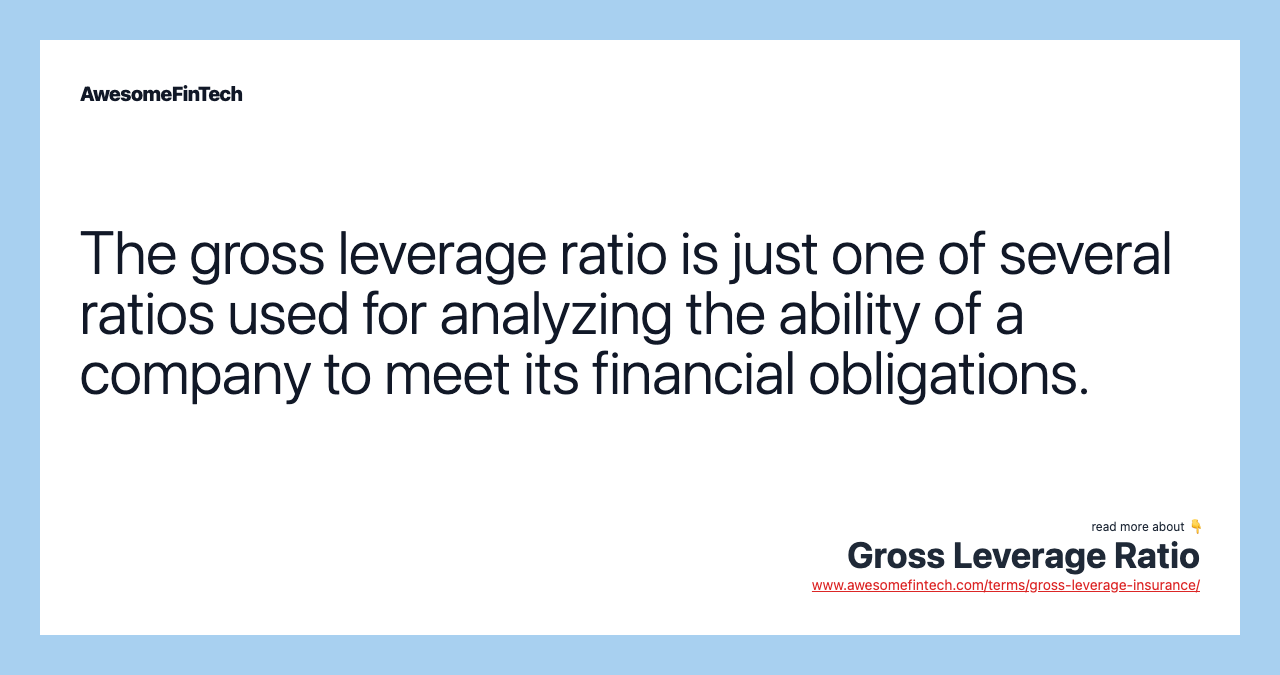 The gross leverage ratio is just one of several ratios used for analyzing the ability of a company to meet its financial obligations.