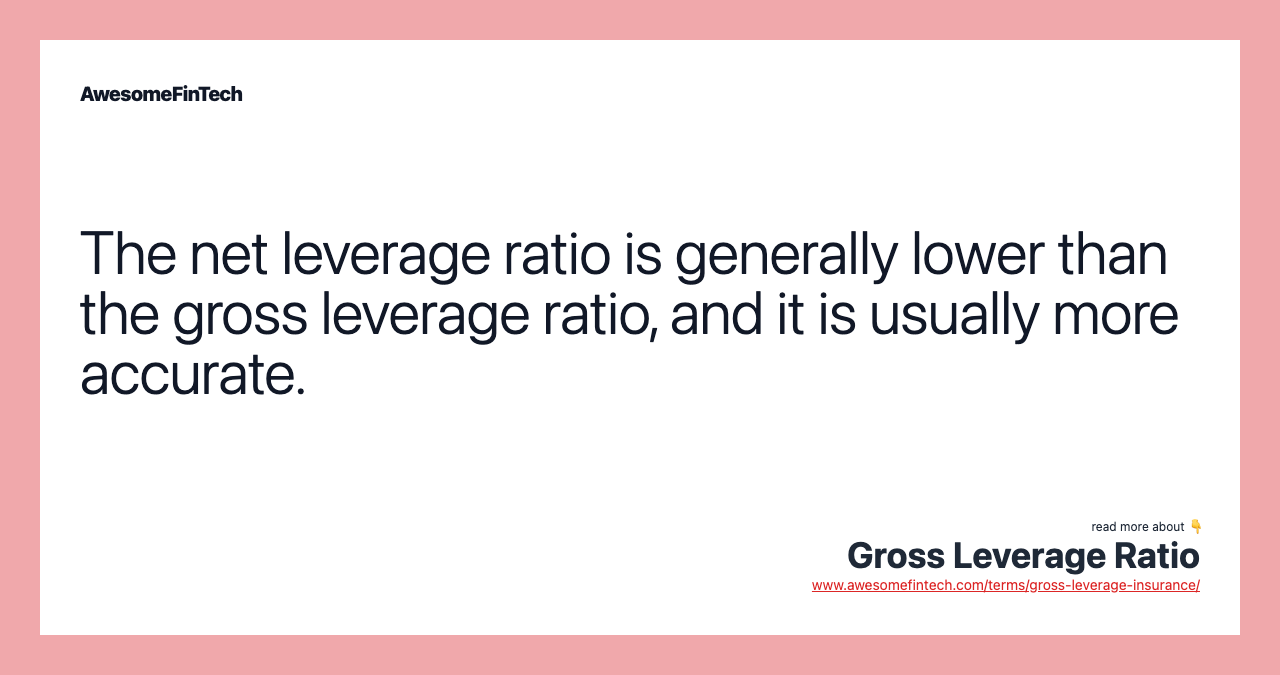 The net leverage ratio is generally lower than the gross leverage ratio, and it is usually more accurate.