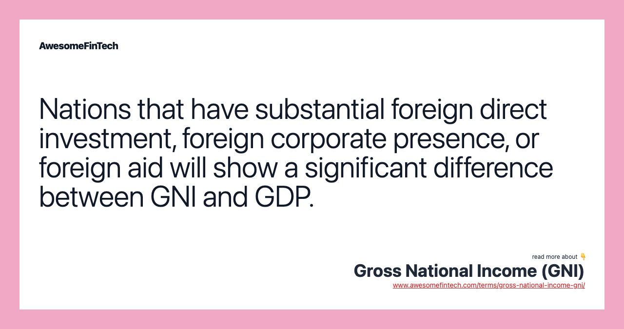 Nations that have substantial foreign direct investment, foreign corporate presence, or foreign aid will show a significant difference between GNI and GDP.