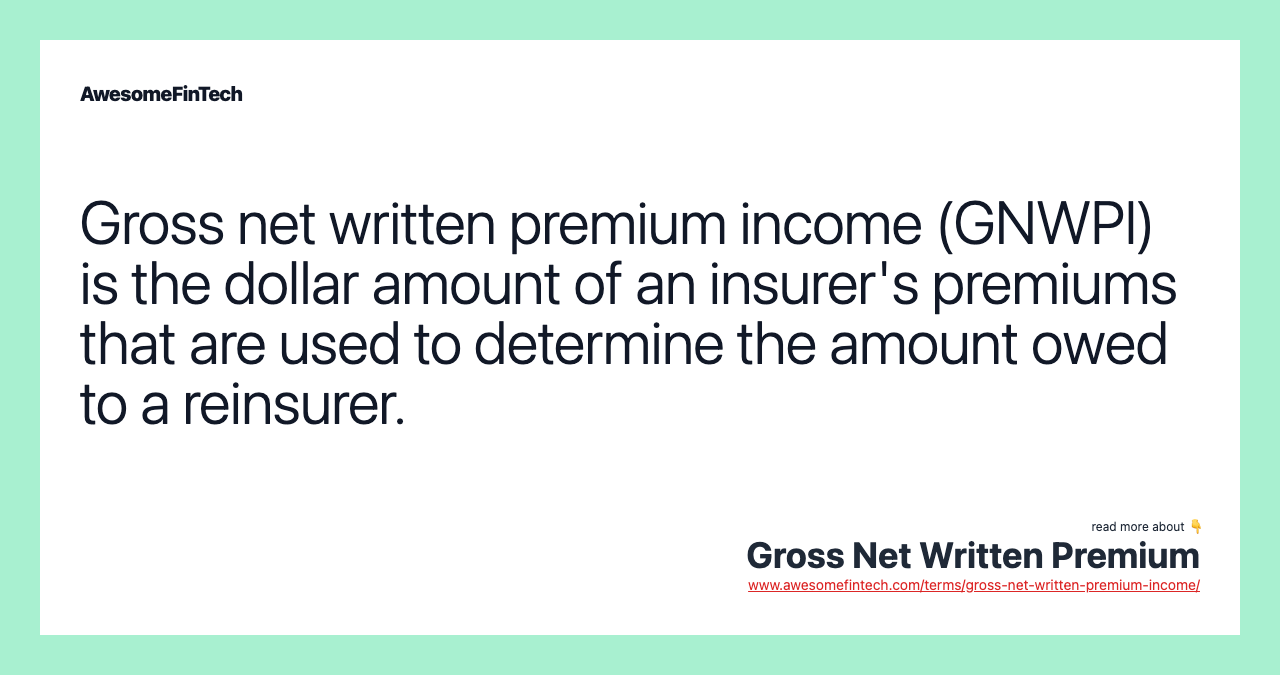 Gross net written premium income (GNWPI) is the dollar amount of an insurer's premiums that are used to determine the amount owed to a reinsurer.