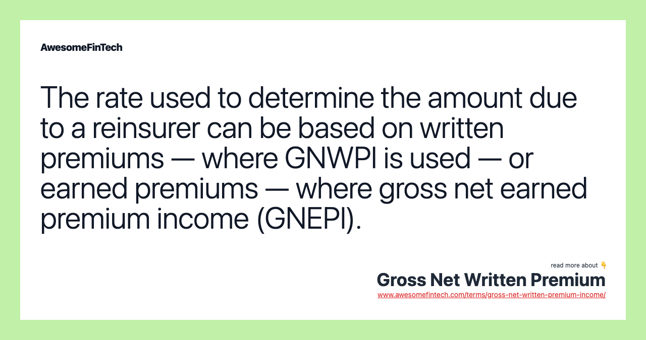 The rate used to determine the amount due to a reinsurer can be based on written premiums — where GNWPI is used — or earned premiums — where gross net earned premium income (GNEPI).