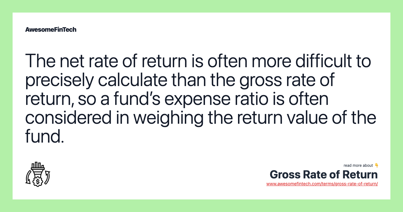 The net rate of return is often more difficult to precisely calculate than the gross rate of return, so a fund’s expense ratio is often considered in weighing the return value of the fund.
