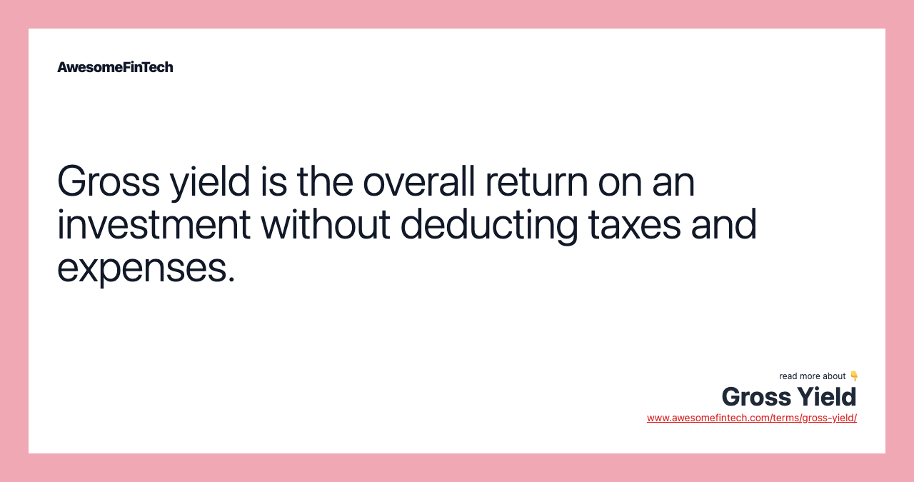 Gross yield is the overall return on an investment without deducting taxes and expenses.