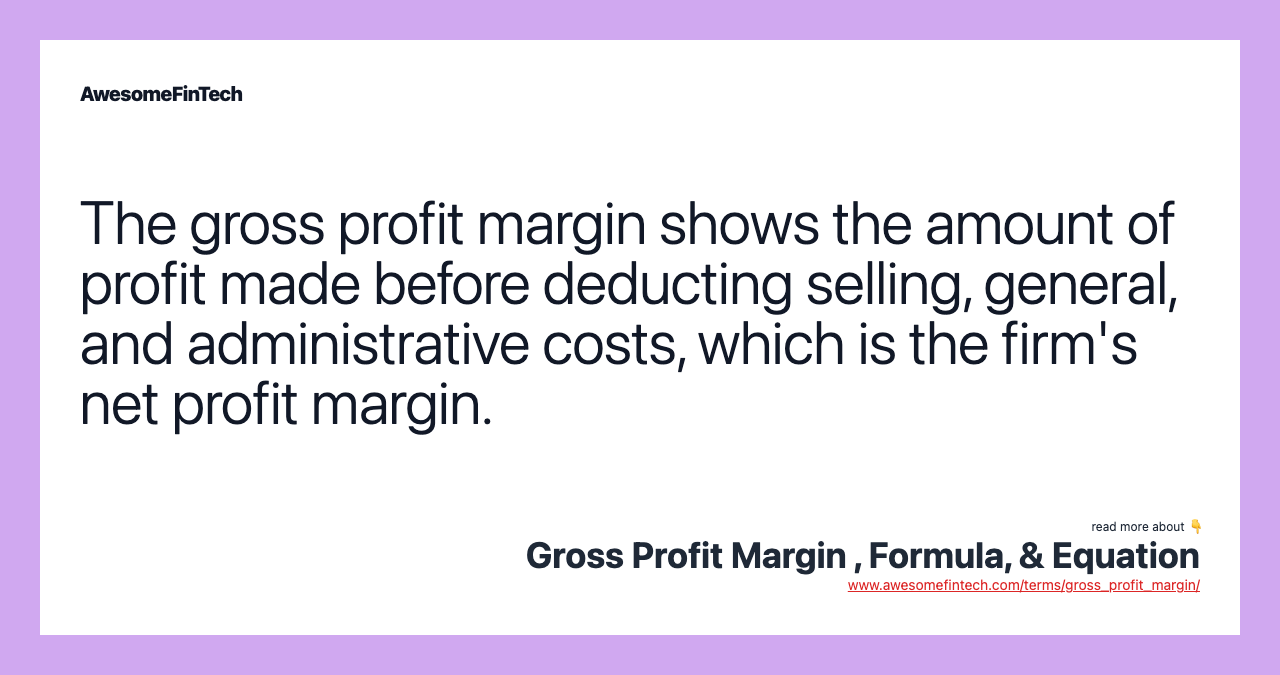 The gross profit margin shows the amount of profit made before deducting selling, general, and administrative costs, which is the firm's net profit margin.