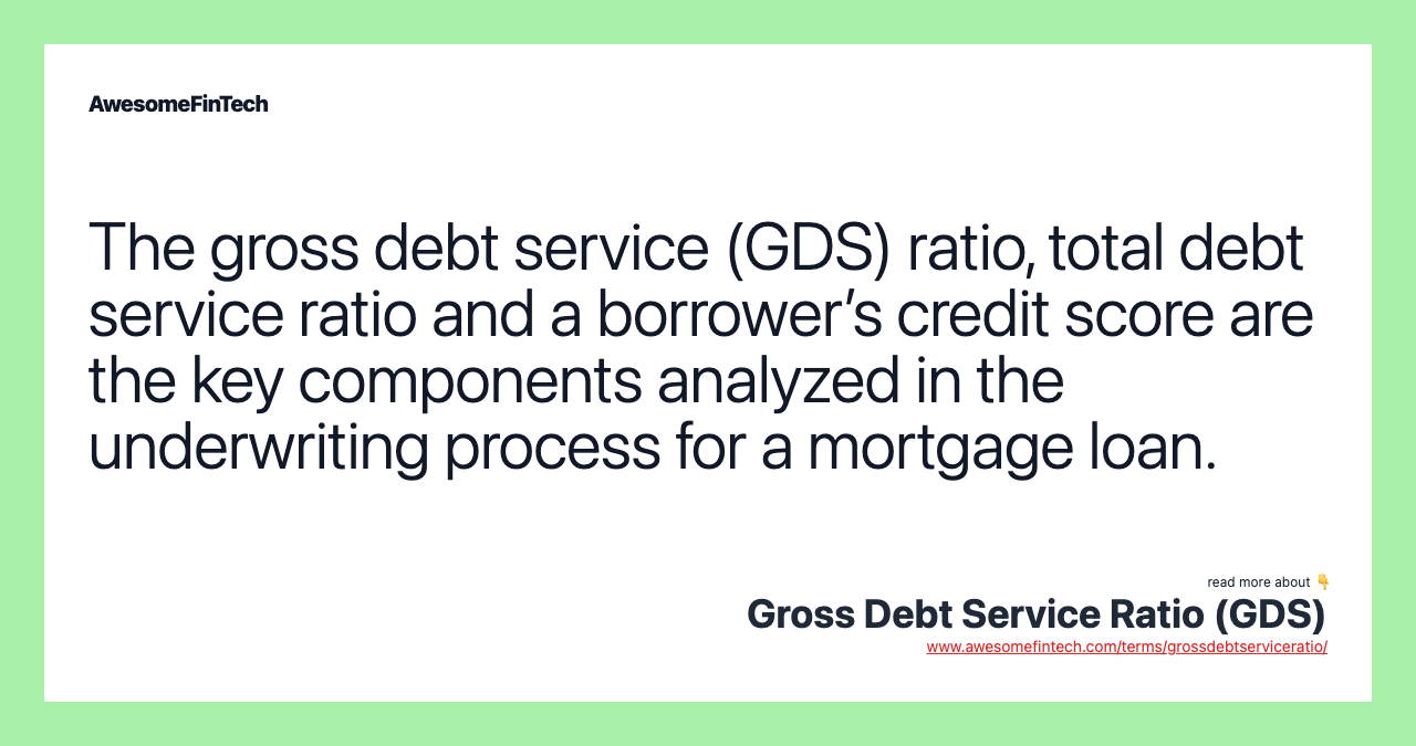 The gross debt service (GDS) ratio, total debt service ratio and a borrower’s credit score are the key components analyzed in the underwriting process for a mortgage loan.