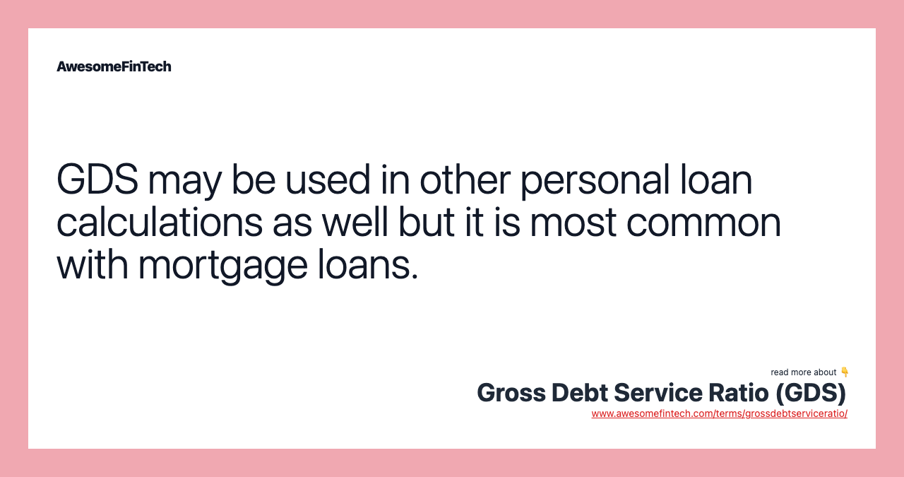 GDS may be used in other personal loan calculations as well but it is most common with mortgage loans.