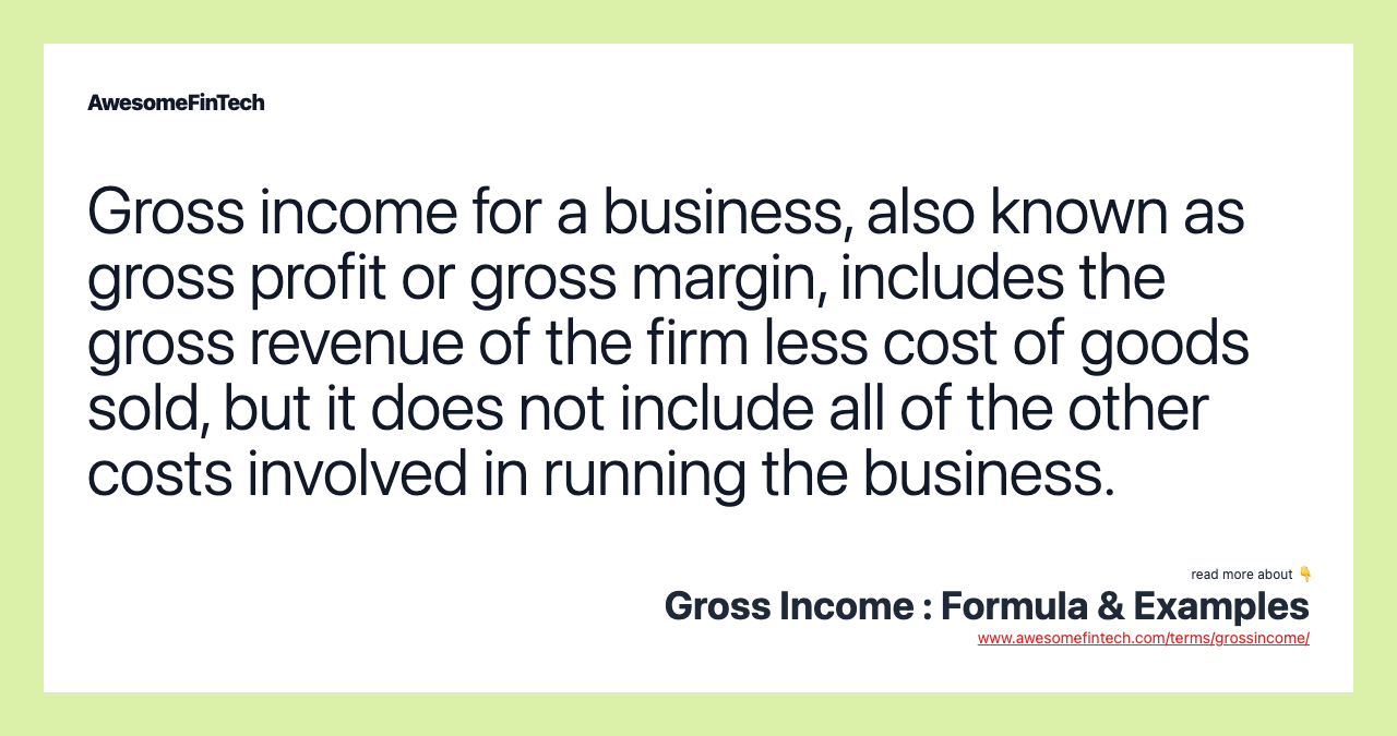 Gross income for a business, also known as gross profit or gross margin, includes the gross revenue of the firm less cost of goods sold, but it does not include all of the other costs involved in running the business.