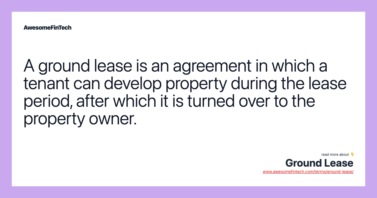 A ground lease is an agreement in which a tenant can develop property during the lease period, after which it is turned over to the property owner.