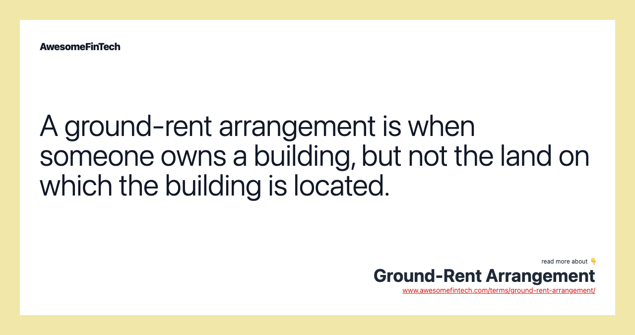 A ground-rent arrangement is when someone owns a building, but not the land on which the building is located.