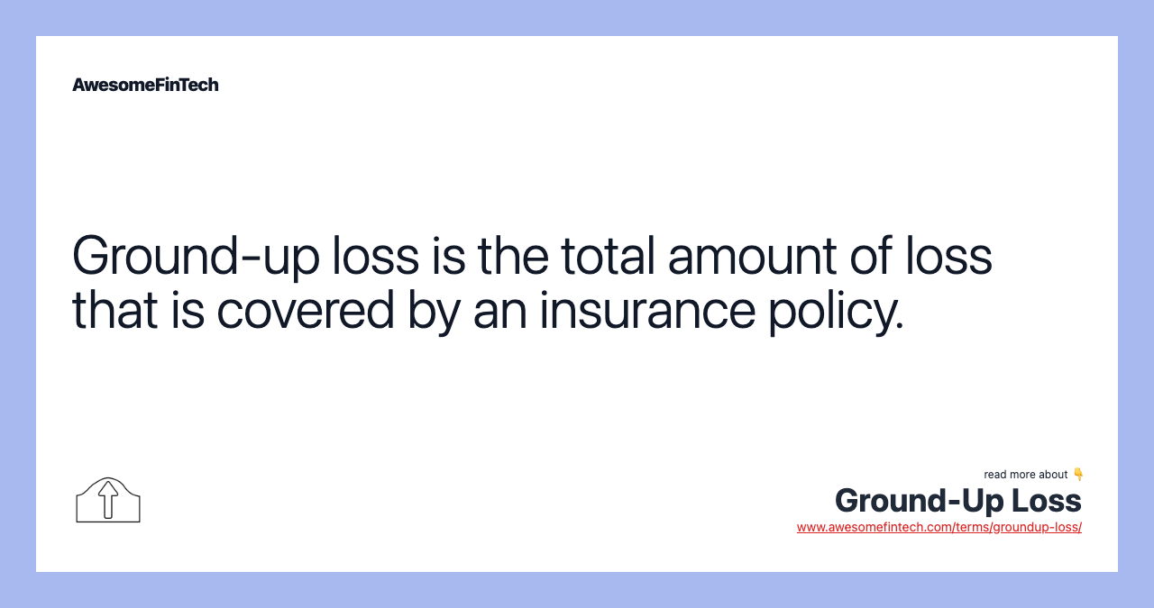 Ground-up loss is the total amount of loss that is covered by an insurance policy.