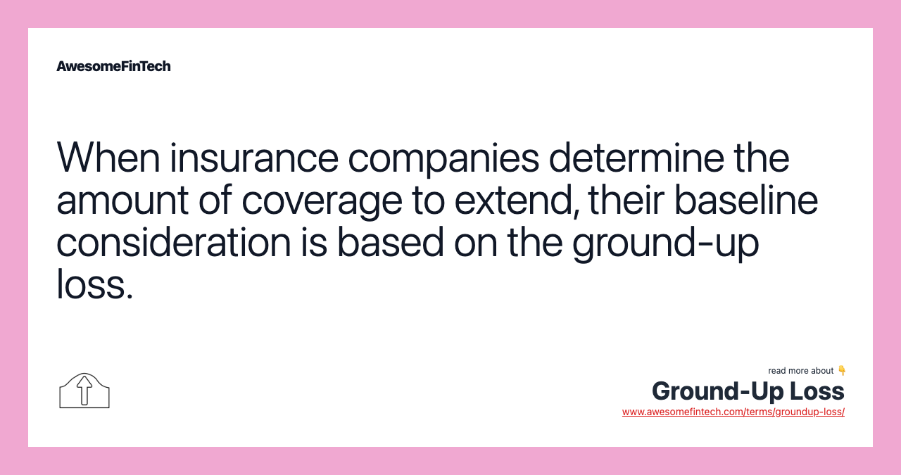 When insurance companies determine the amount of coverage to extend, their baseline consideration is based on the ground-up loss.