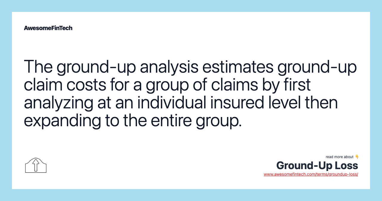 The ground-up analysis estimates ground-up claim costs for a group of claims by first analyzing at an individual insured level then expanding to the entire group.
