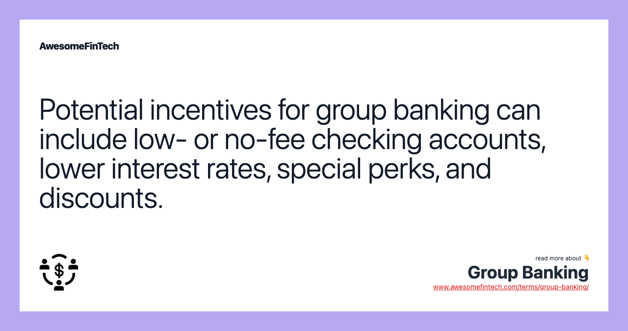 Potential incentives for group banking can include low- or no-fee checking accounts, lower interest rates, special perks, and discounts.