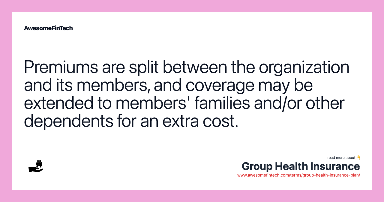 Premiums are split between the organization and its members, and coverage may be extended to members' families and/or other dependents for an extra cost.