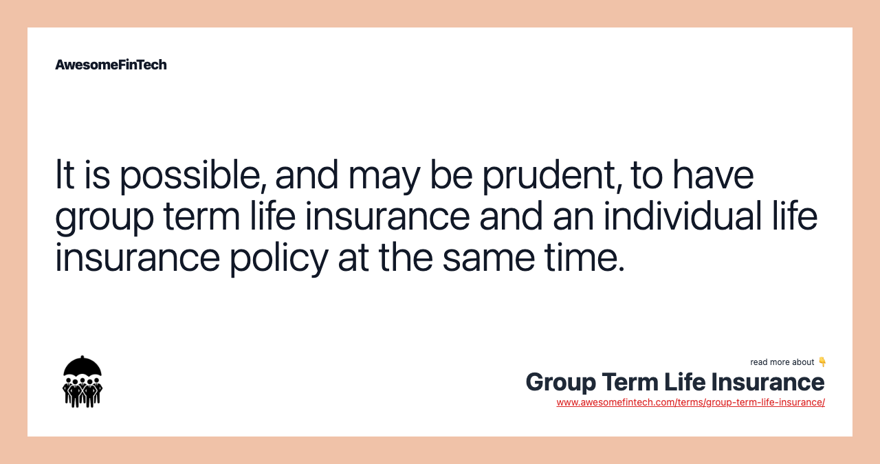 It is possible, and may be prudent, to have group term life insurance and an individual life insurance policy at the same time.