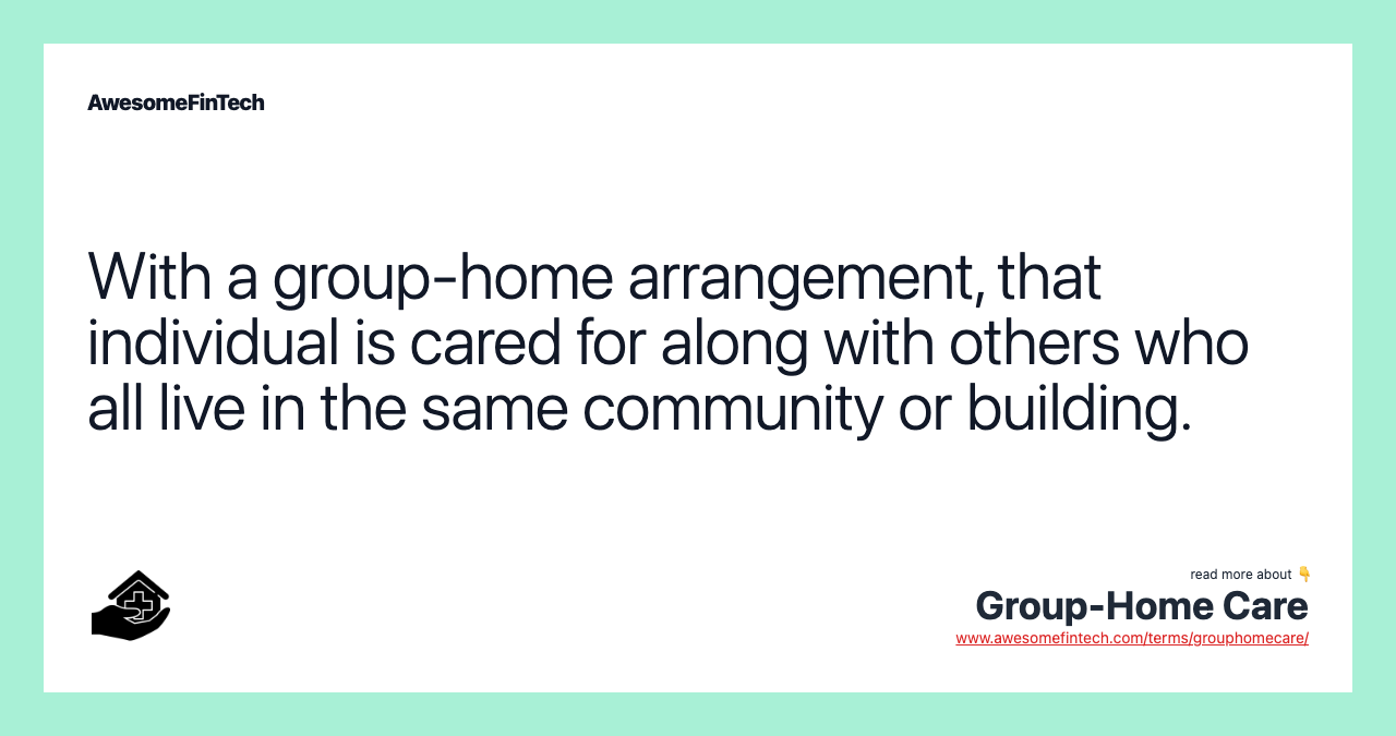 With a group-home arrangement, that individual is cared for along with others who all live in the same community or building.