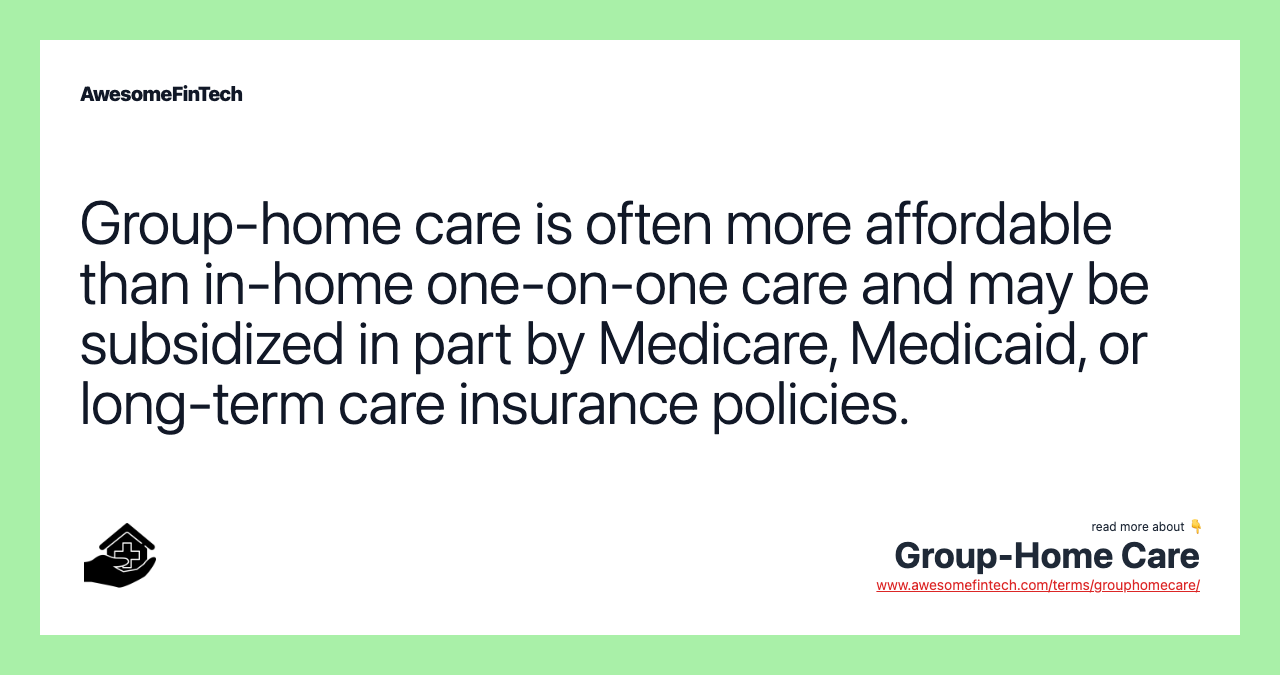 Group-home care is often more affordable than in-home one-on-one care and may be subsidized in part by Medicare, Medicaid, or long-term care insurance policies.