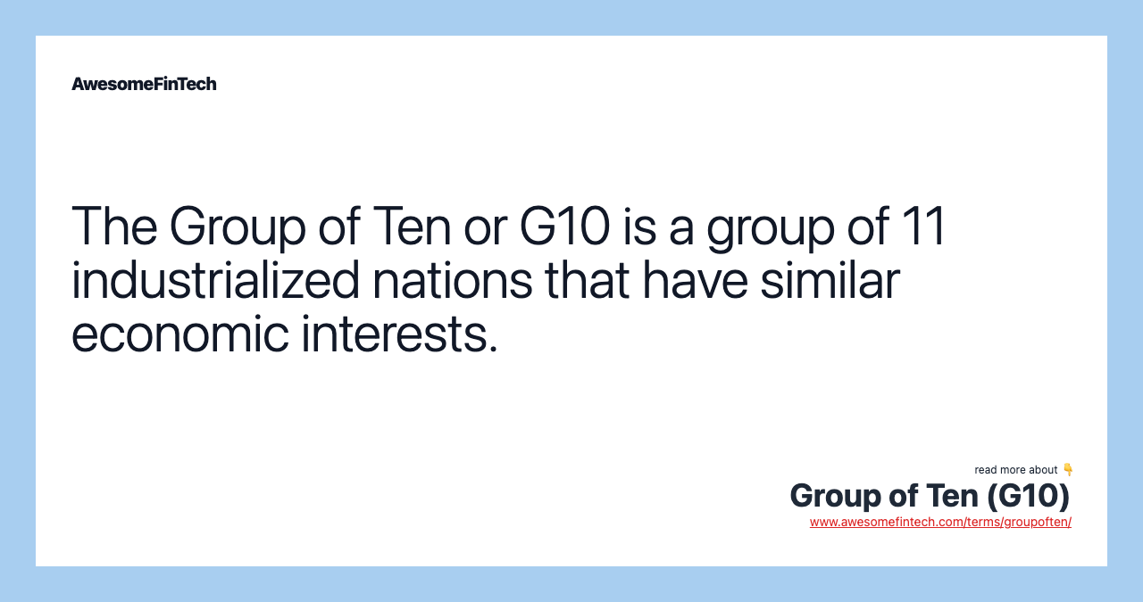 The Group of Ten or G10 is a group of 11 industrialized nations that have similar economic interests.