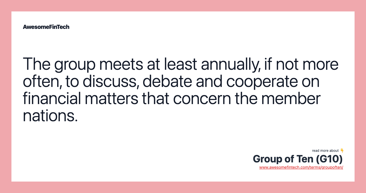 The group meets at least annually, if not more often, to discuss, debate and cooperate on financial matters that concern the member nations.