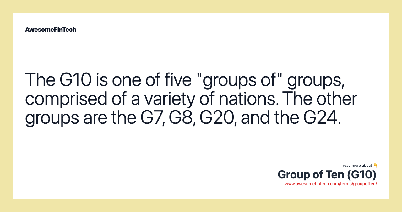 The G10 is one of five "groups of" groups, comprised of a variety of nations. The other groups are the G7, G8, G20, and the G24.