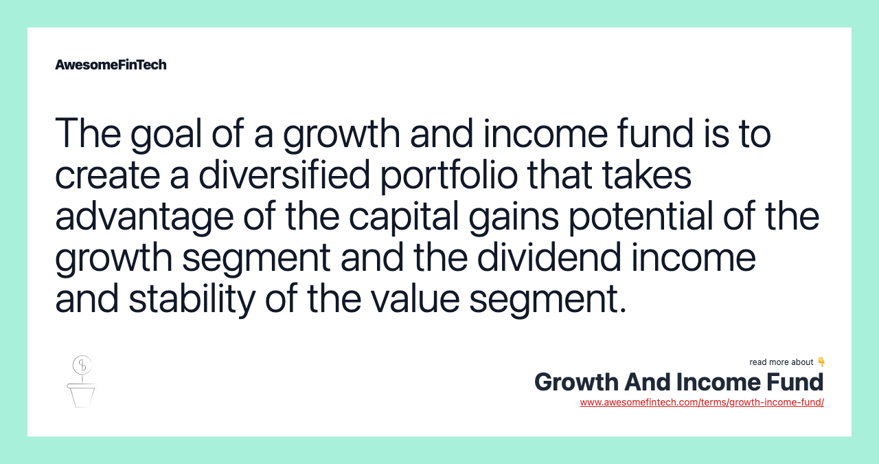 The goal of a growth and income fund is to create a diversified portfolio that takes advantage of the capital gains potential of the growth segment and the dividend income and stability of the value segment.