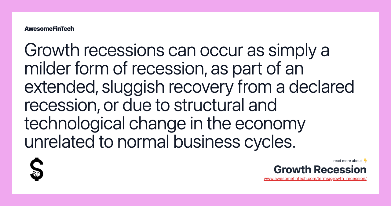 Growth recessions can occur as simply a milder form of recession, as part of an extended, sluggish recovery from a declared recession, or due to structural and technological change in the economy unrelated to normal business cycles.