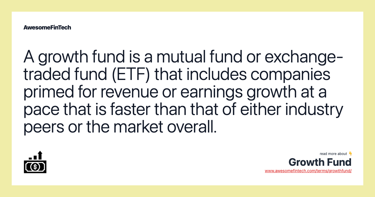 A growth fund is a mutual fund or exchange-traded fund (ETF) that includes companies primed for revenue or earnings growth at a pace that is faster than that of either industry peers or the market overall.
