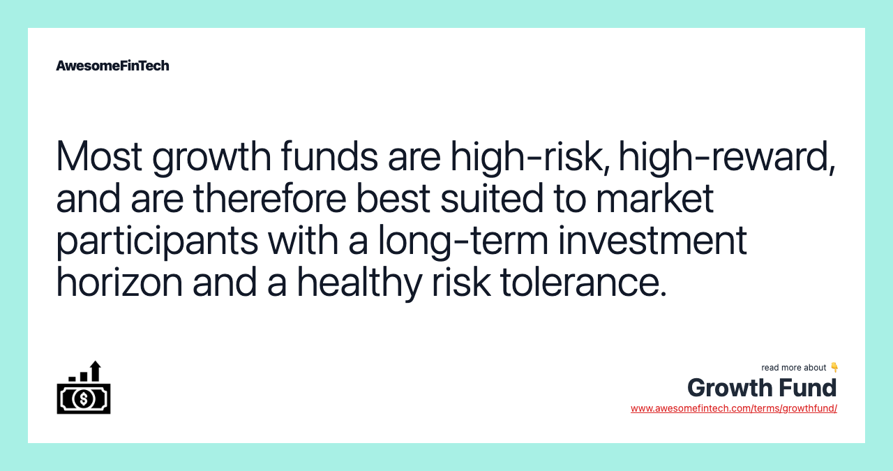 Most growth funds are high-risk, high-reward, and are therefore best suited to market participants with a long-term investment horizon and a healthy risk tolerance.