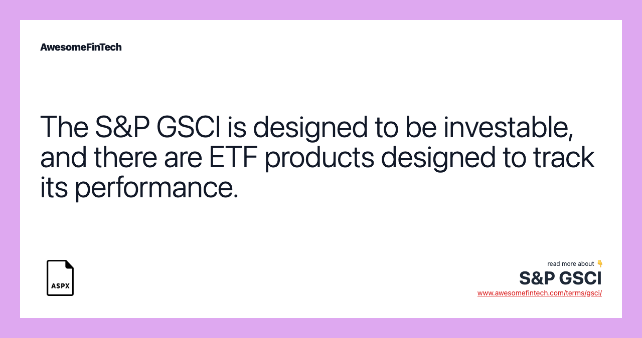 The S&P GSCI is designed to be investable, and there are ETF products designed to track its performance.