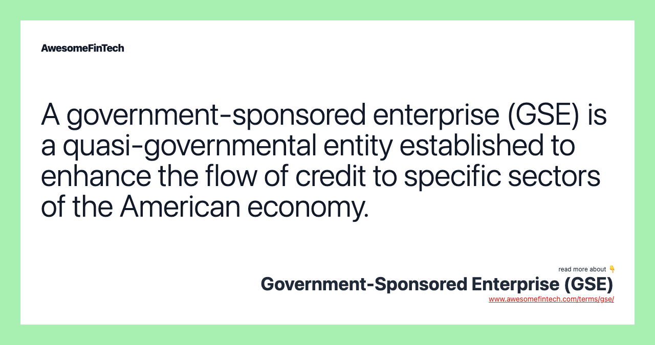A government-sponsored enterprise (GSE) is a quasi-governmental entity established to enhance the flow of credit to specific sectors of the American economy.