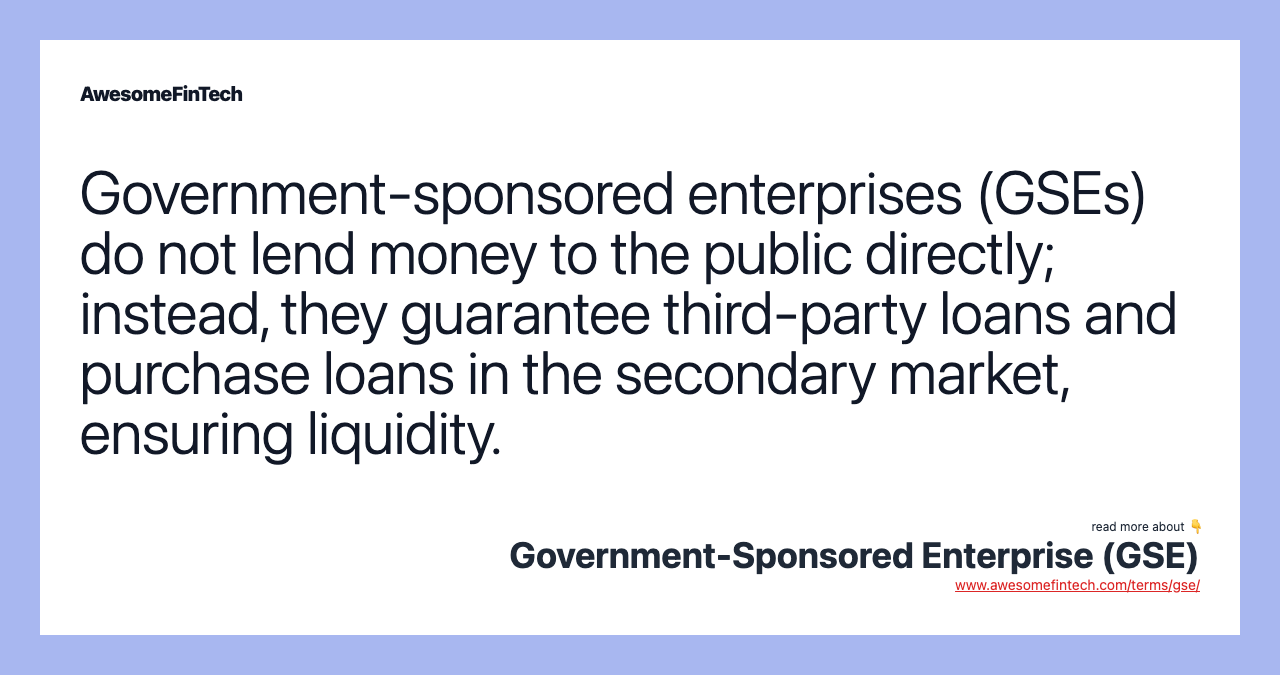 Government-sponsored enterprises (GSEs) do not lend money to the public directly; instead, they guarantee third-party loans and purchase loans in the secondary market, ensuring liquidity.