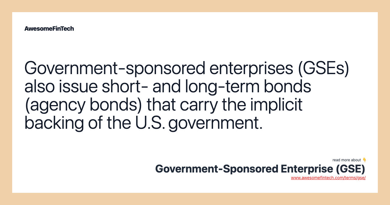 Government-sponsored enterprises (GSEs) also issue short- and long-term bonds (agency bonds) that carry the implicit backing of the U.S. government.