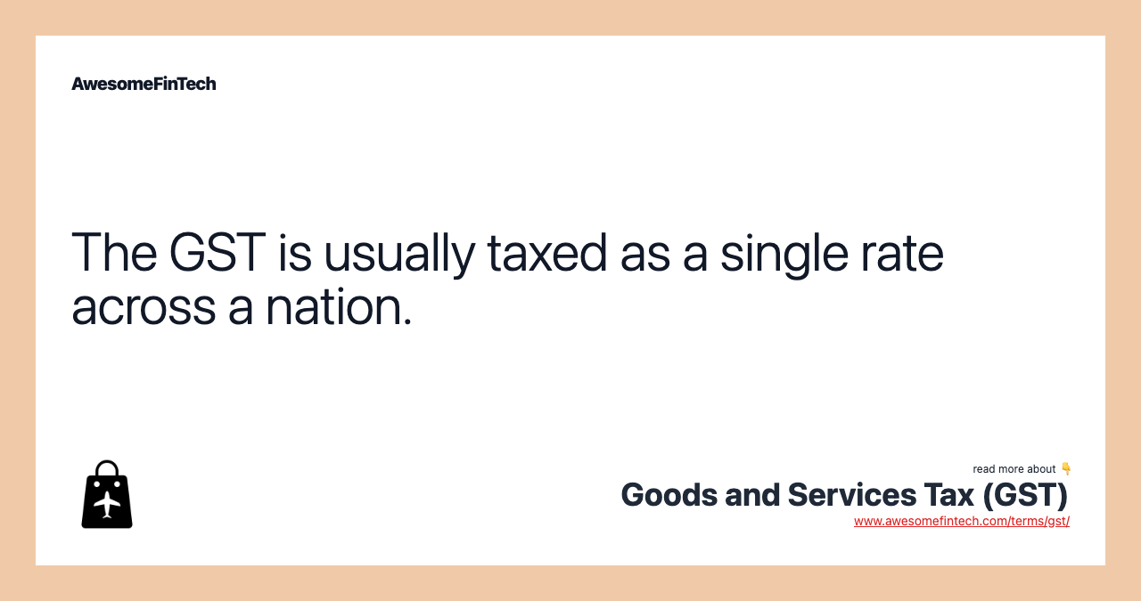 The GST is usually taxed as a single rate across a nation.