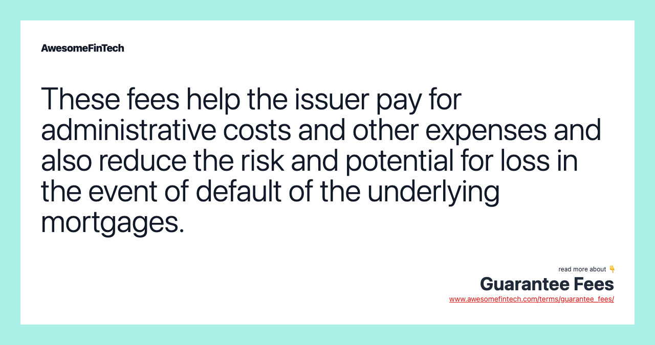 These fees help the issuer pay for administrative costs and other expenses and also reduce the risk and potential for loss in the event of default of the underlying mortgages.