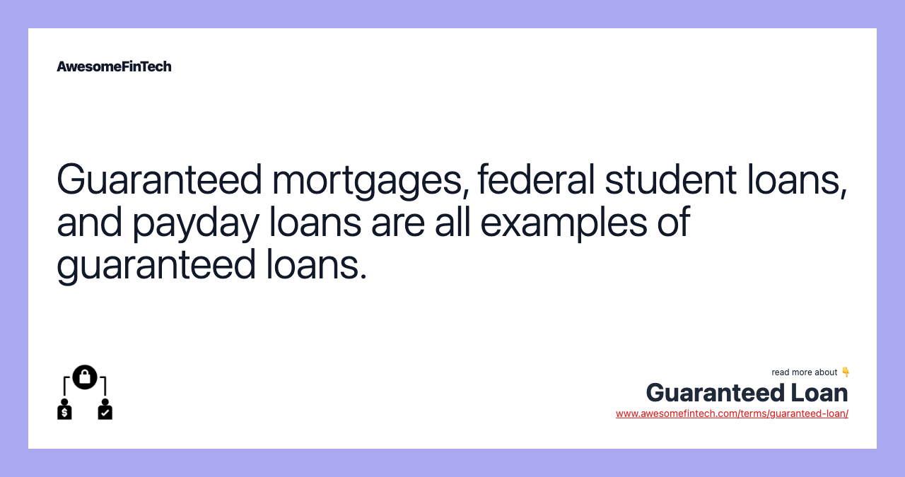 Guaranteed mortgages, federal student loans, and payday loans are all examples of guaranteed loans.