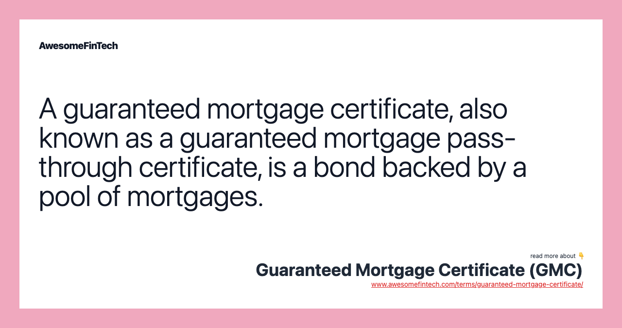 A guaranteed mortgage certificate, also known as a guaranteed mortgage pass-through certificate, is a bond backed by a pool of mortgages.
