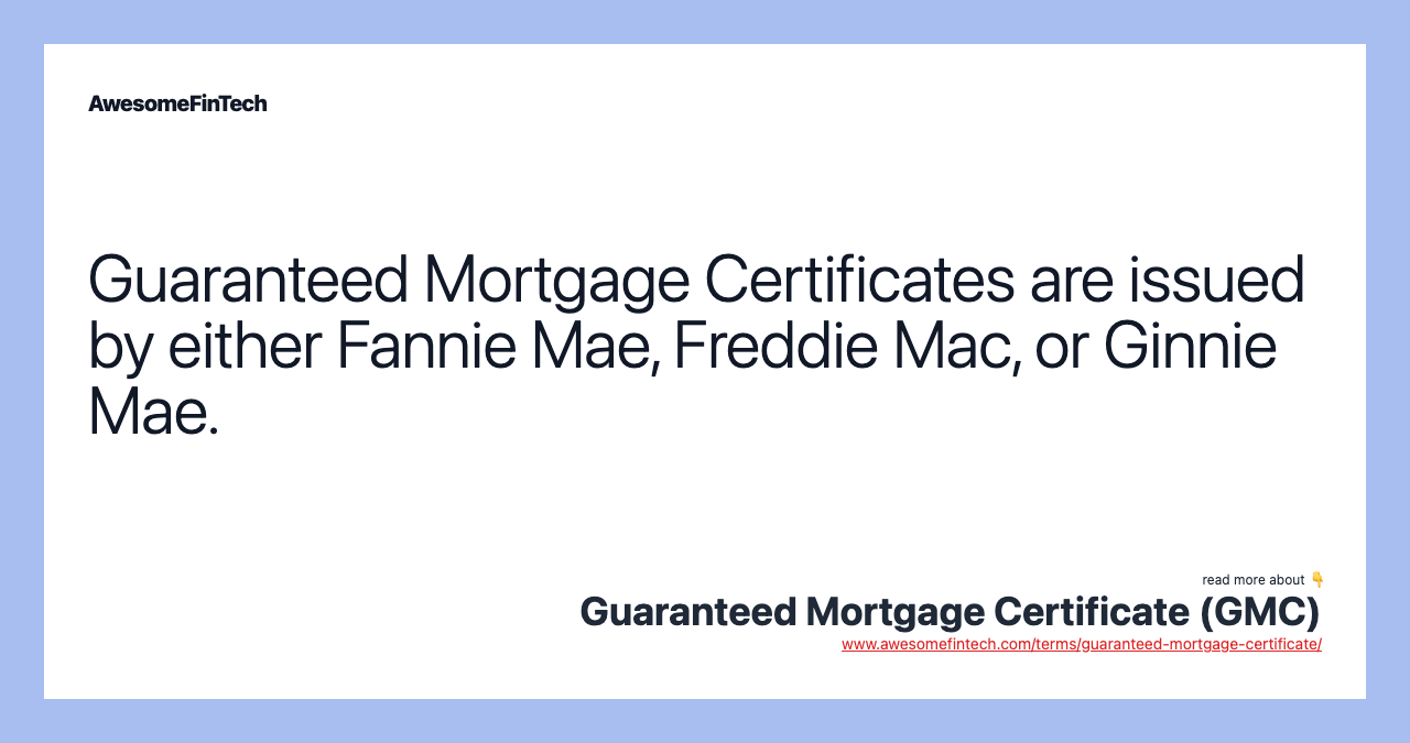 Guaranteed Mortgage Certificates are issued by either Fannie Mae, Freddie Mac, or Ginnie Mae.