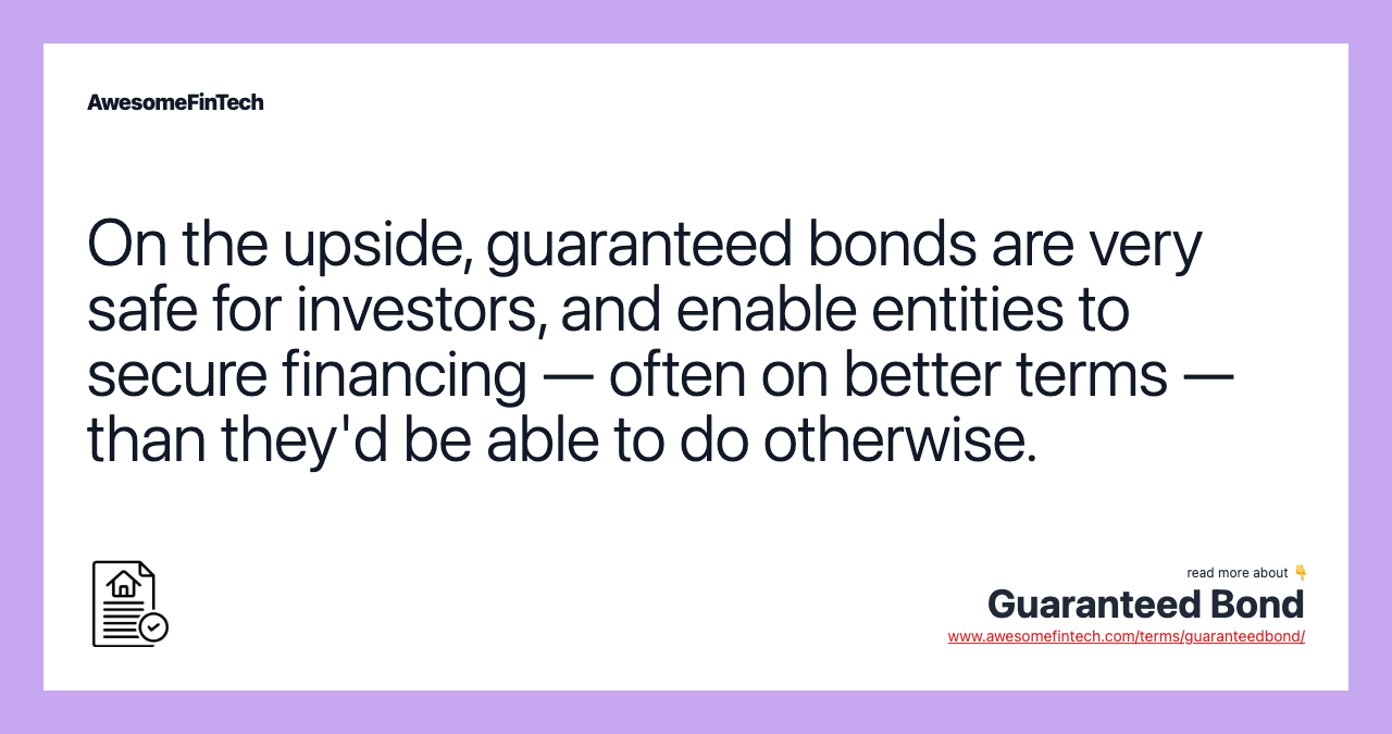 On the upside, guaranteed bonds are very safe for investors, and enable entities to secure financing — often on better terms — than they'd be able to do otherwise.