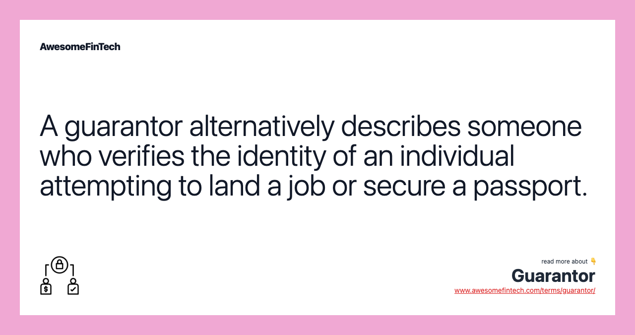 A guarantor alternatively describes someone who verifies the identity of an individual attempting to land a job or secure a passport.