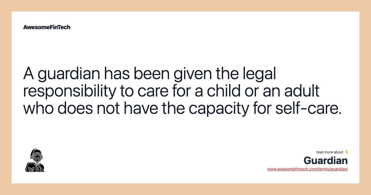 A guardian has been given the legal responsibility to care for a child or an adult who does not have the capacity for self-care.