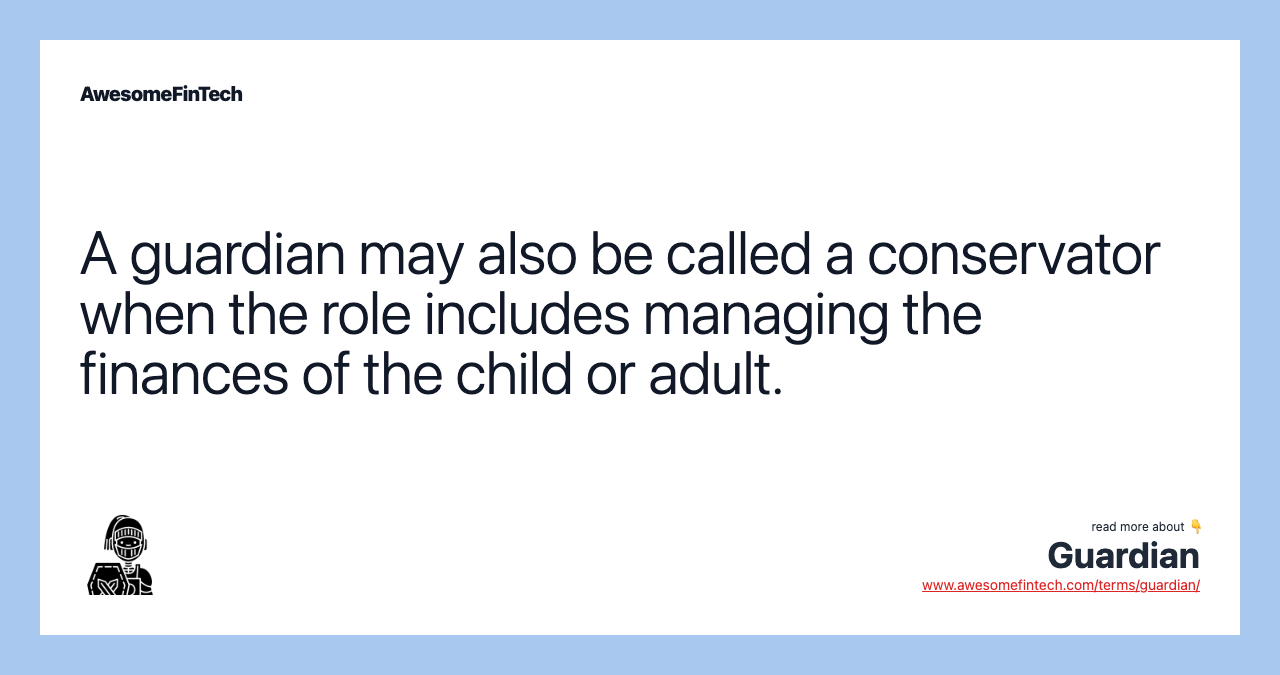 A guardian may also be called a conservator when the role includes managing the finances of the child or adult.