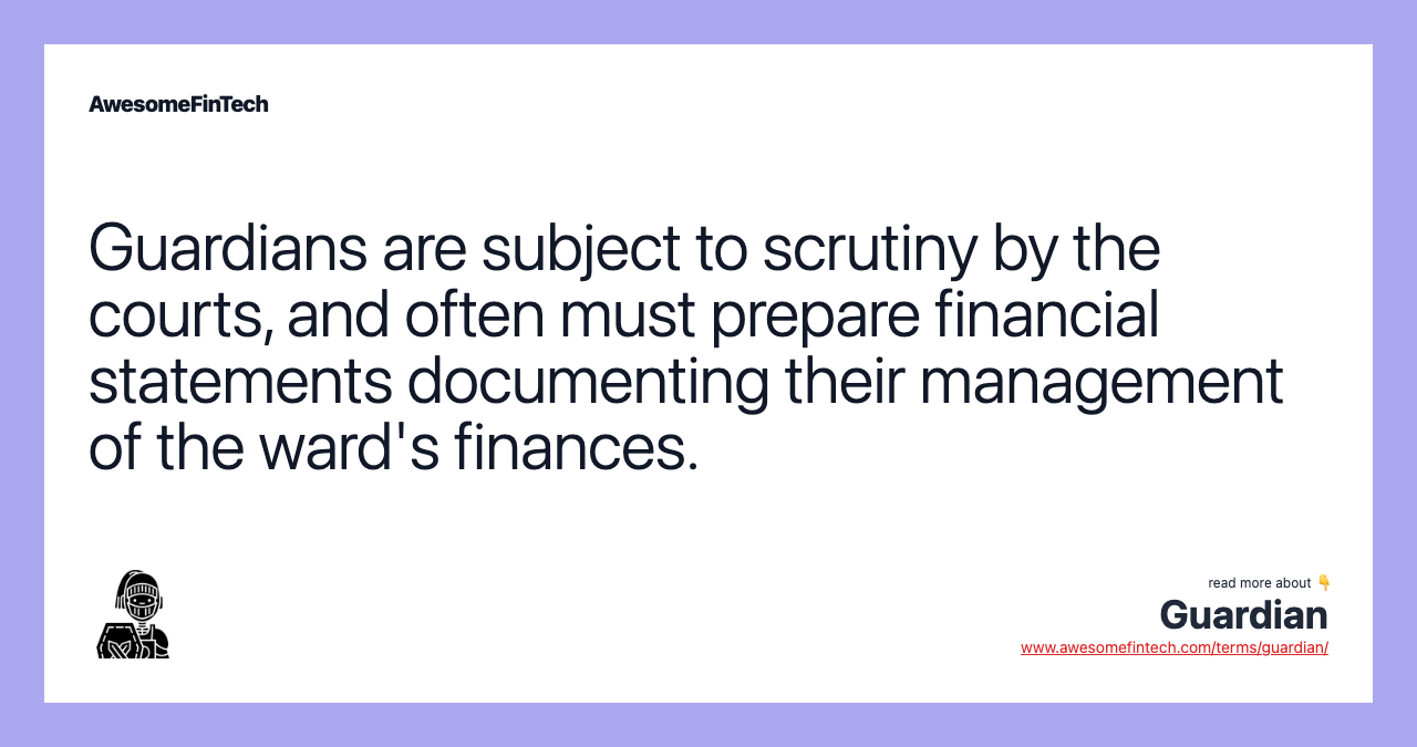 Guardians are subject to scrutiny by the courts, and often must prepare financial statements documenting their management of the ward's finances.