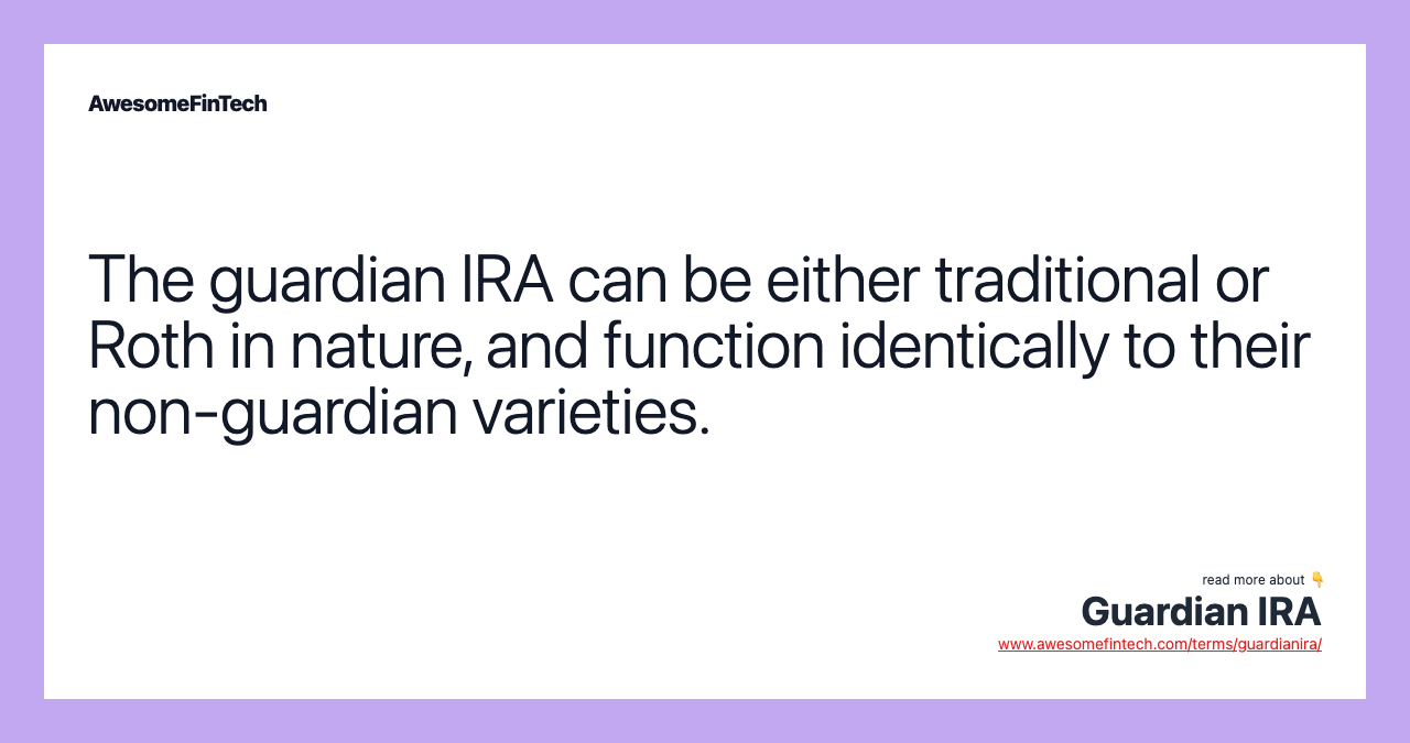 The guardian IRA can be either traditional or Roth in nature, and function identically to their non-guardian varieties.