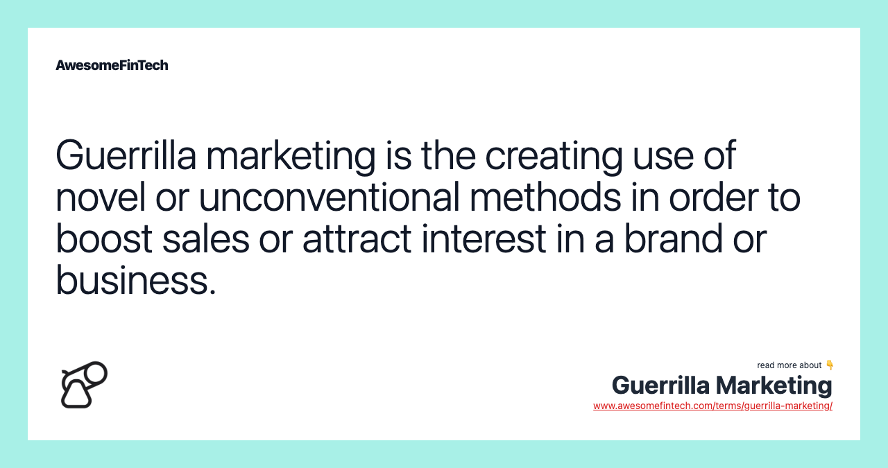 Guerrilla marketing is the creating use of novel or unconventional methods in order to boost sales or attract interest in a brand or business.